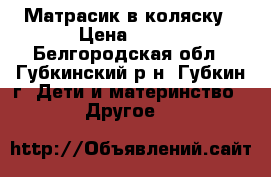 Матрасик в коляску › Цена ­ 350 - Белгородская обл., Губкинский р-н, Губкин г. Дети и материнство » Другое   